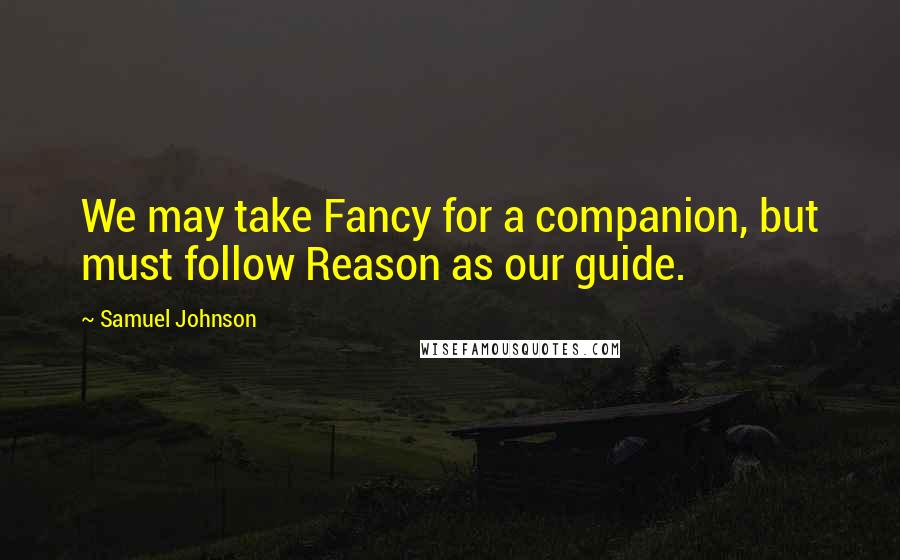 Samuel Johnson Quotes: We may take Fancy for a companion, but must follow Reason as our guide.