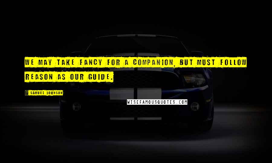 Samuel Johnson Quotes: We may take Fancy for a companion, but must follow Reason as our guide.
