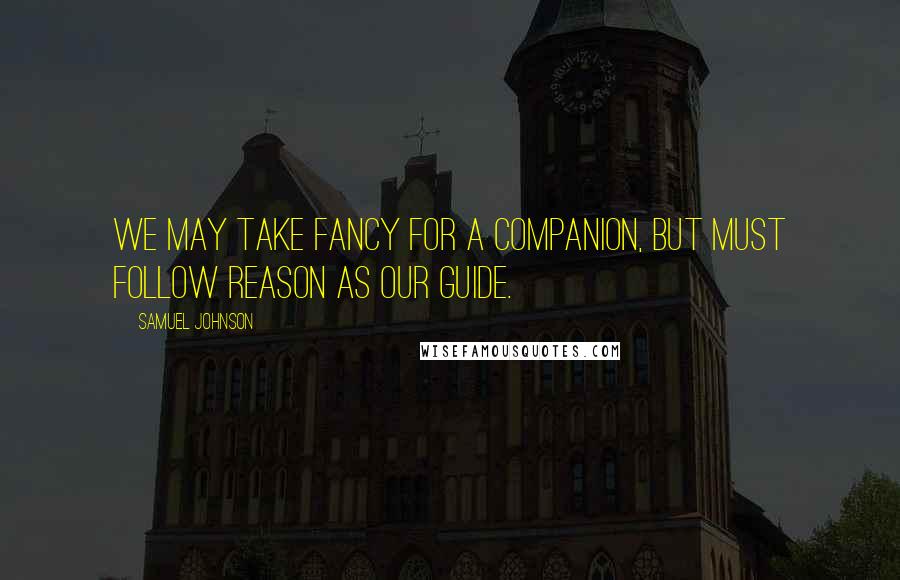 Samuel Johnson Quotes: We may take Fancy for a companion, but must follow Reason as our guide.
