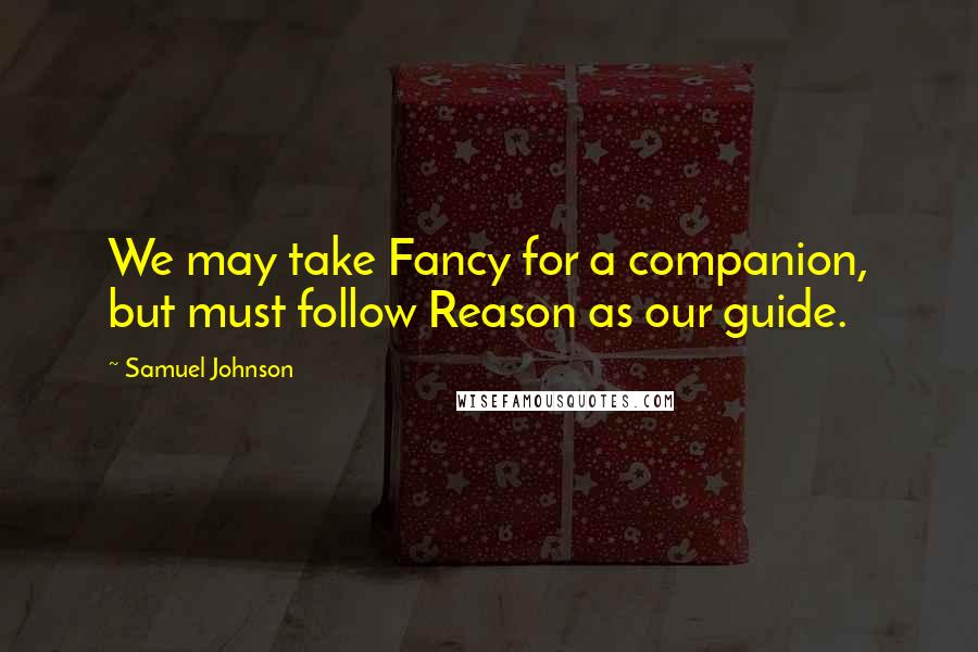 Samuel Johnson Quotes: We may take Fancy for a companion, but must follow Reason as our guide.
