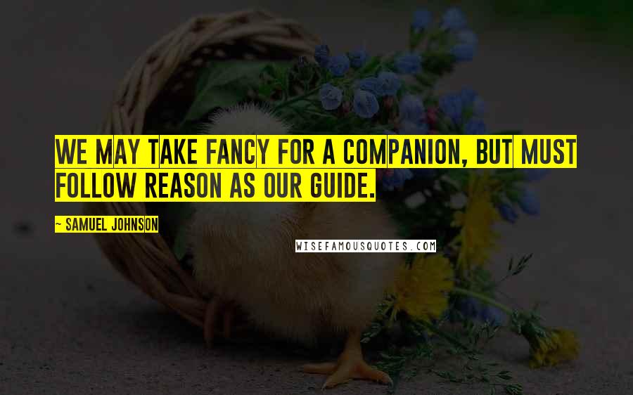 Samuel Johnson Quotes: We may take Fancy for a companion, but must follow Reason as our guide.
