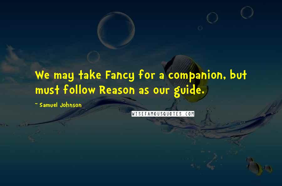 Samuel Johnson Quotes: We may take Fancy for a companion, but must follow Reason as our guide.