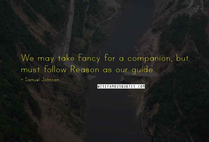 Samuel Johnson Quotes: We may take Fancy for a companion, but must follow Reason as our guide.