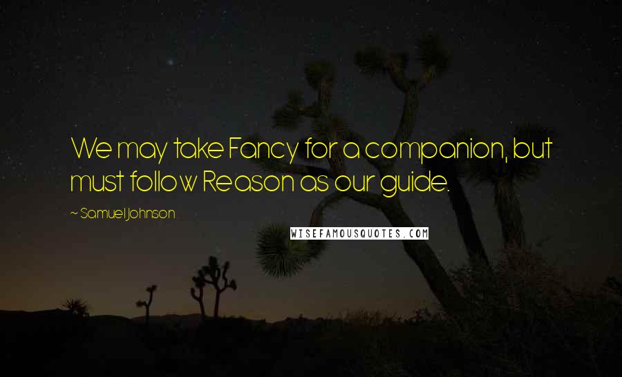 Samuel Johnson Quotes: We may take Fancy for a companion, but must follow Reason as our guide.