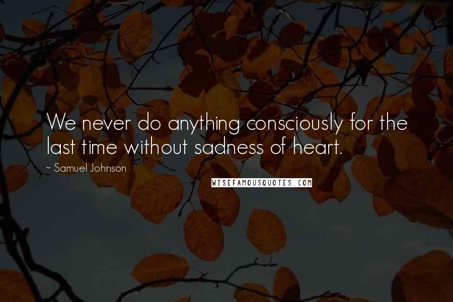 Samuel Johnson Quotes: We never do anything consciously for the last time without sadness of heart.