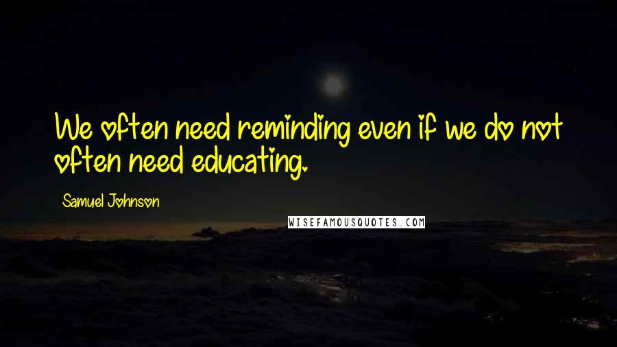 Samuel Johnson Quotes: We often need reminding even if we do not often need educating.