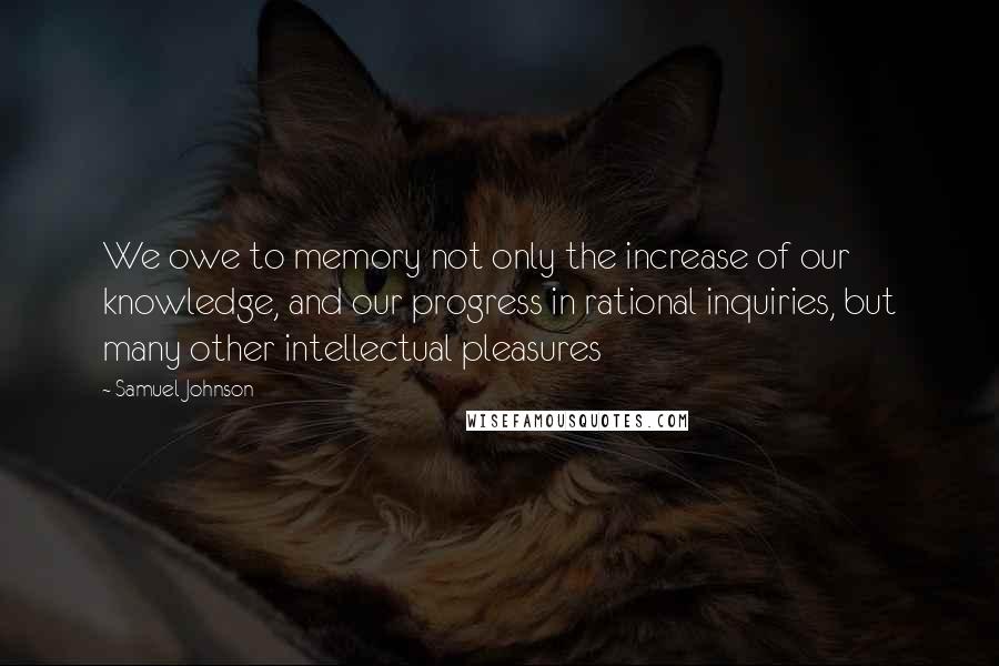 Samuel Johnson Quotes: We owe to memory not only the increase of our knowledge, and our progress in rational inquiries, but many other intellectual pleasures