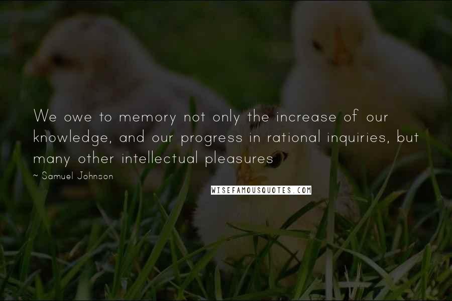Samuel Johnson Quotes: We owe to memory not only the increase of our knowledge, and our progress in rational inquiries, but many other intellectual pleasures
