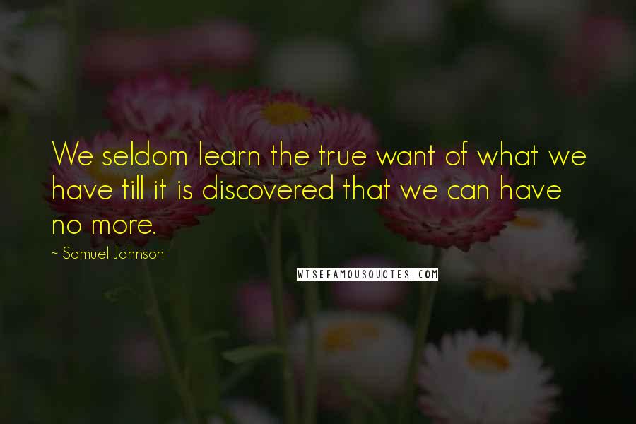 Samuel Johnson Quotes: We seldom learn the true want of what we have till it is discovered that we can have no more.