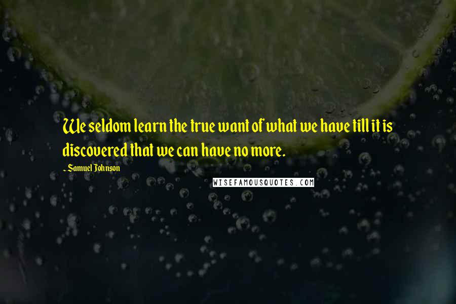 Samuel Johnson Quotes: We seldom learn the true want of what we have till it is discovered that we can have no more.