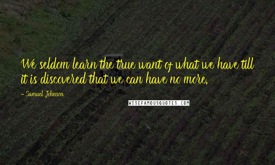 Samuel Johnson Quotes: We seldom learn the true want of what we have till it is discovered that we can have no more.
