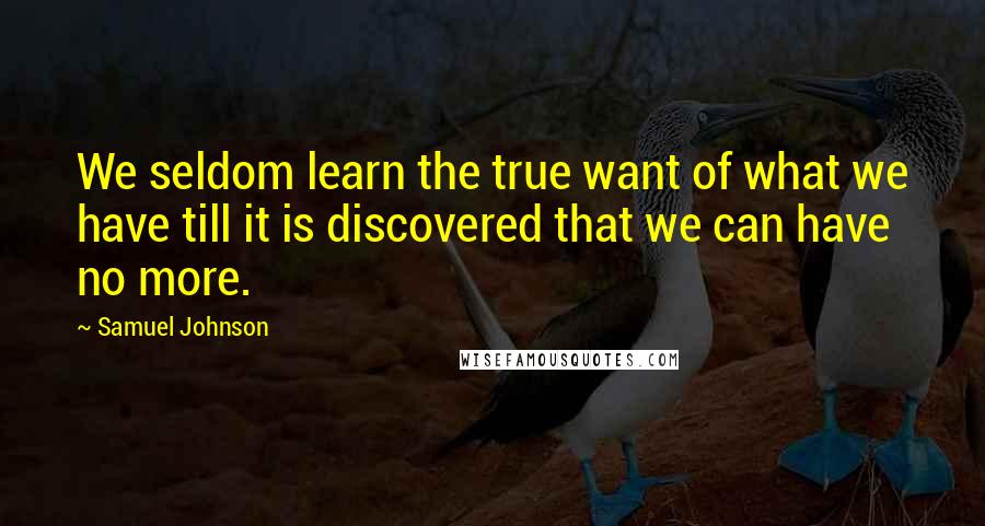 Samuel Johnson Quotes: We seldom learn the true want of what we have till it is discovered that we can have no more.