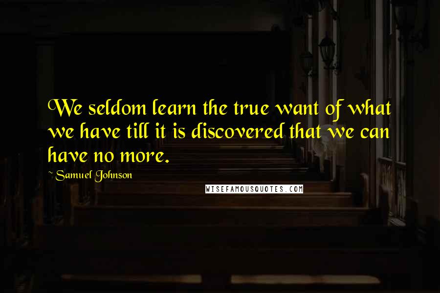 Samuel Johnson Quotes: We seldom learn the true want of what we have till it is discovered that we can have no more.