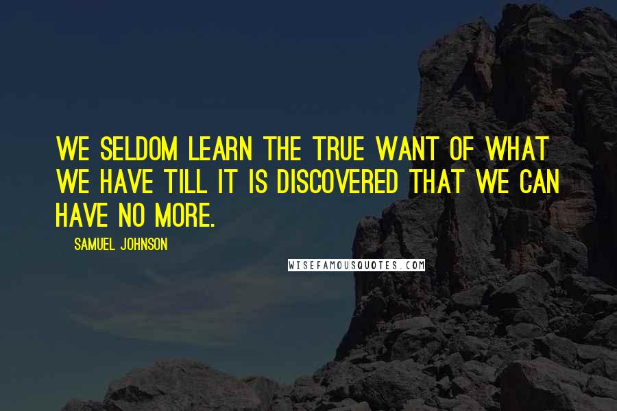 Samuel Johnson Quotes: We seldom learn the true want of what we have till it is discovered that we can have no more.