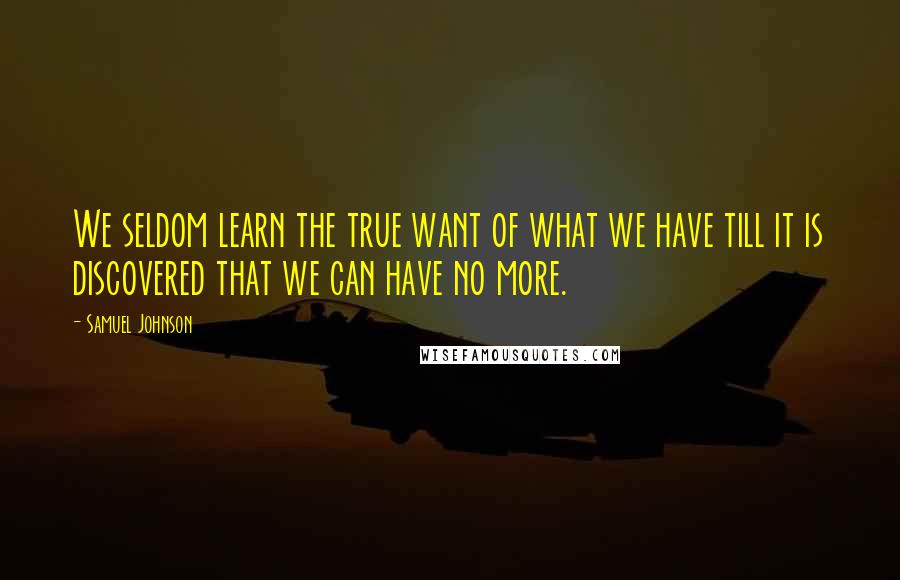 Samuel Johnson Quotes: We seldom learn the true want of what we have till it is discovered that we can have no more.