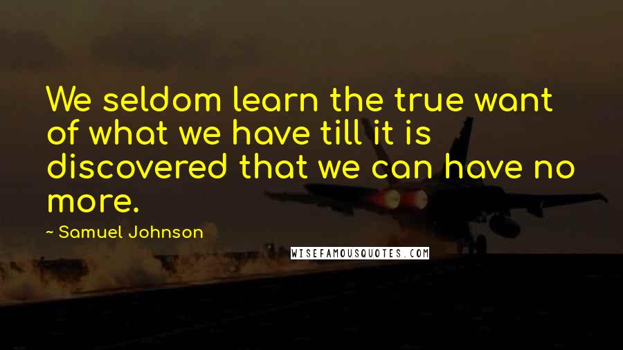 Samuel Johnson Quotes: We seldom learn the true want of what we have till it is discovered that we can have no more.