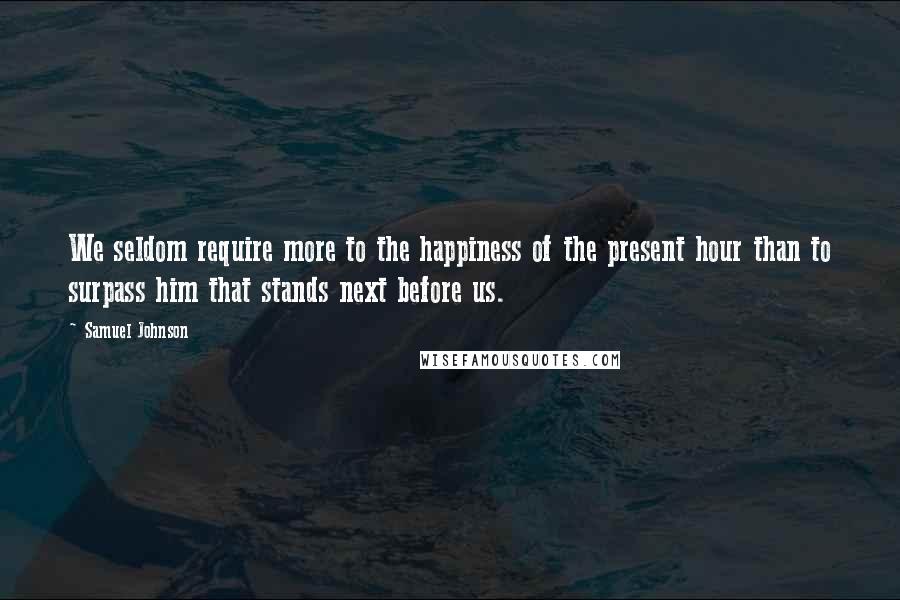 Samuel Johnson Quotes: We seldom require more to the happiness of the present hour than to surpass him that stands next before us.