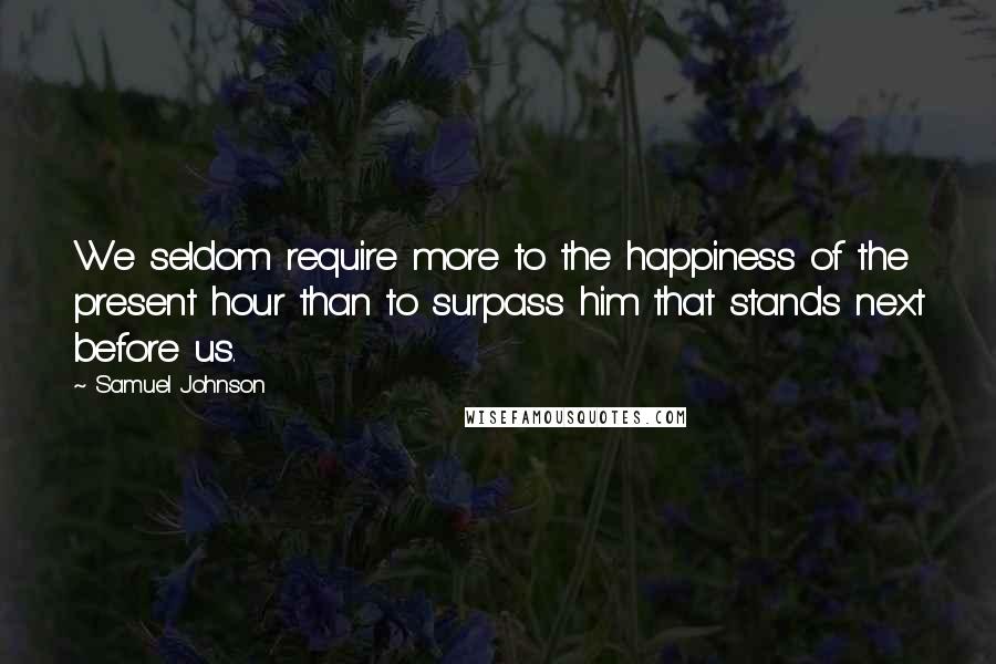 Samuel Johnson Quotes: We seldom require more to the happiness of the present hour than to surpass him that stands next before us.