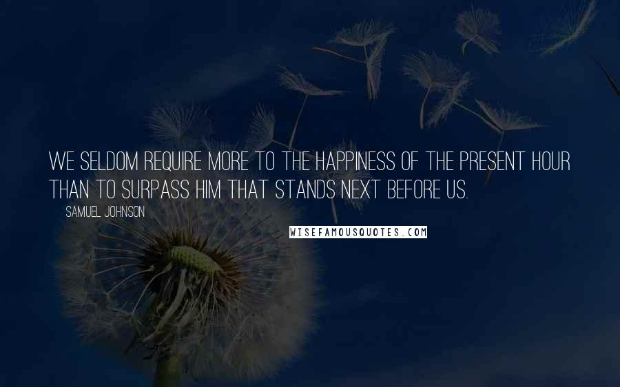 Samuel Johnson Quotes: We seldom require more to the happiness of the present hour than to surpass him that stands next before us.