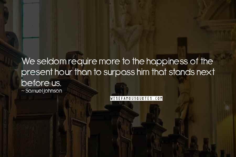 Samuel Johnson Quotes: We seldom require more to the happiness of the present hour than to surpass him that stands next before us.