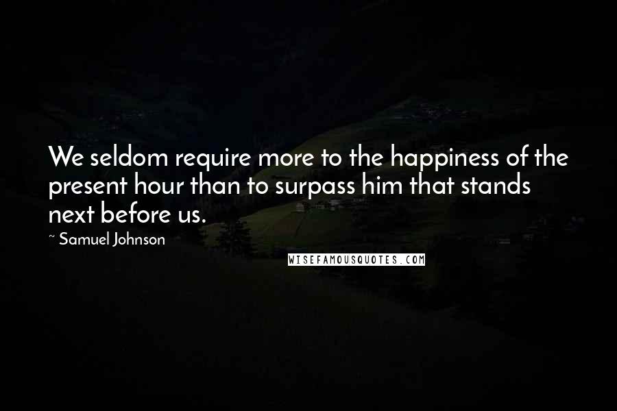 Samuel Johnson Quotes: We seldom require more to the happiness of the present hour than to surpass him that stands next before us.