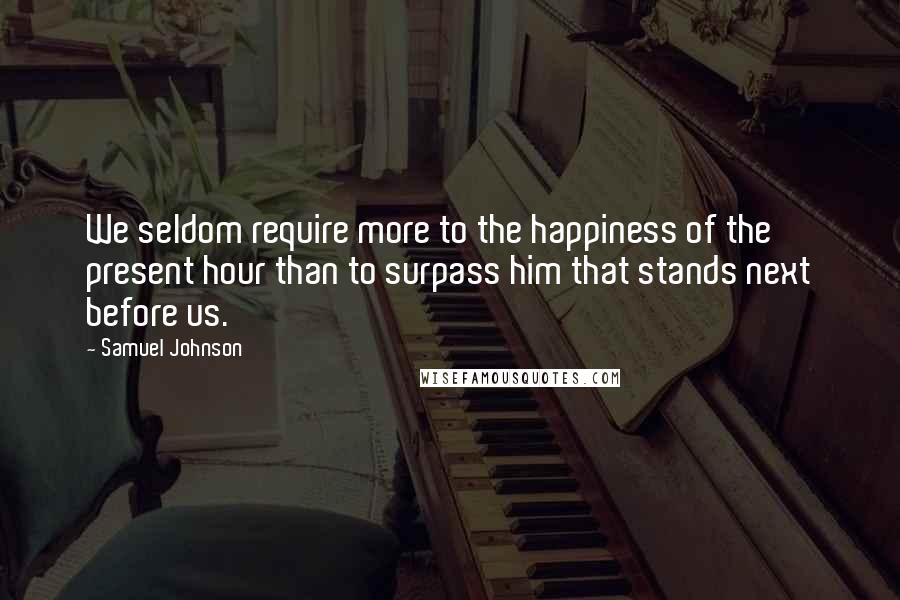 Samuel Johnson Quotes: We seldom require more to the happiness of the present hour than to surpass him that stands next before us.