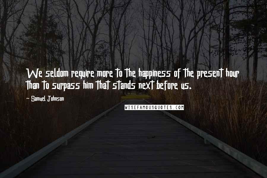 Samuel Johnson Quotes: We seldom require more to the happiness of the present hour than to surpass him that stands next before us.