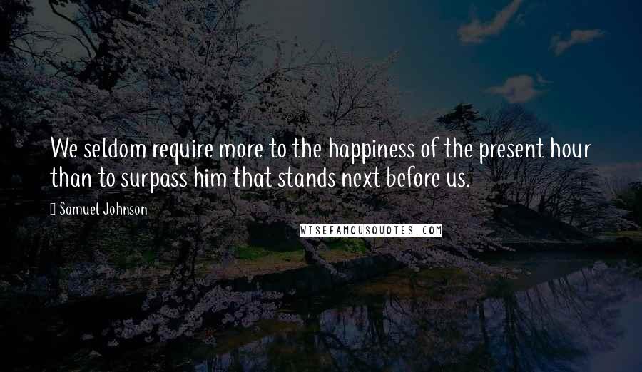 Samuel Johnson Quotes: We seldom require more to the happiness of the present hour than to surpass him that stands next before us.