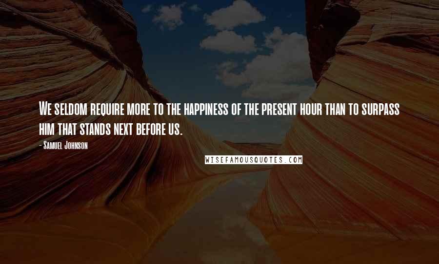 Samuel Johnson Quotes: We seldom require more to the happiness of the present hour than to surpass him that stands next before us.