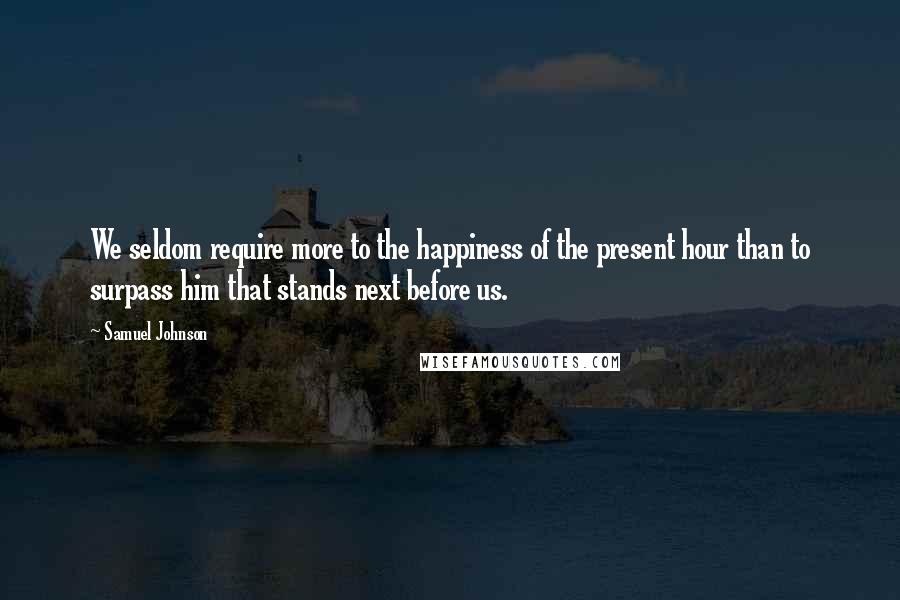 Samuel Johnson Quotes: We seldom require more to the happiness of the present hour than to surpass him that stands next before us.