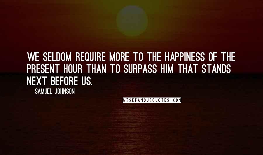 Samuel Johnson Quotes: We seldom require more to the happiness of the present hour than to surpass him that stands next before us.