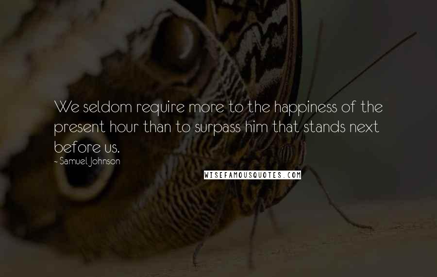 Samuel Johnson Quotes: We seldom require more to the happiness of the present hour than to surpass him that stands next before us.