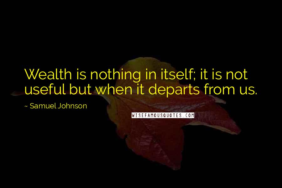 Samuel Johnson Quotes: Wealth is nothing in itself; it is not useful but when it departs from us.