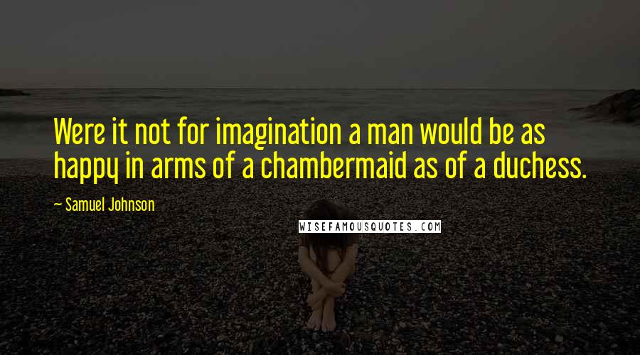 Samuel Johnson Quotes: Were it not for imagination a man would be as happy in arms of a chambermaid as of a duchess.
