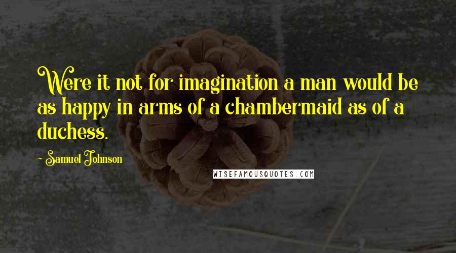 Samuel Johnson Quotes: Were it not for imagination a man would be as happy in arms of a chambermaid as of a duchess.