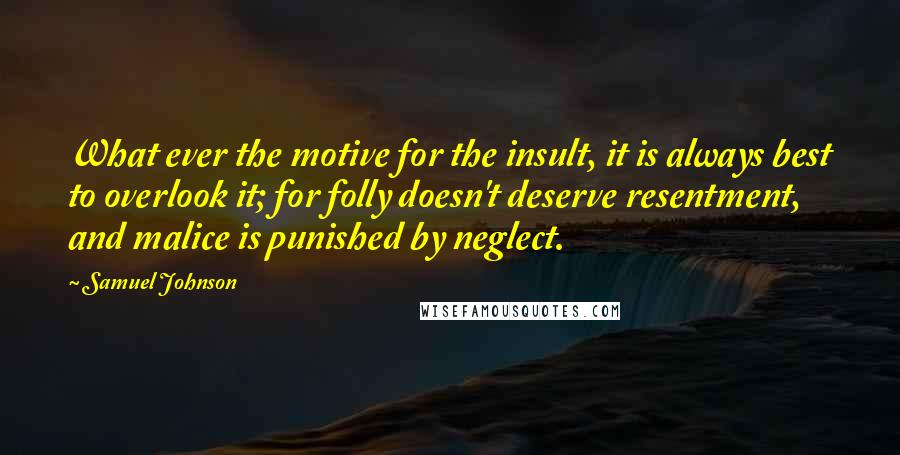 Samuel Johnson Quotes: What ever the motive for the insult, it is always best to overlook it; for folly doesn't deserve resentment, and malice is punished by neglect.