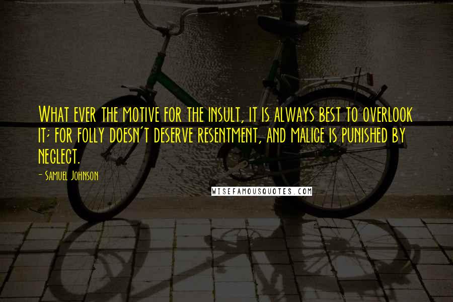 Samuel Johnson Quotes: What ever the motive for the insult, it is always best to overlook it; for folly doesn't deserve resentment, and malice is punished by neglect.