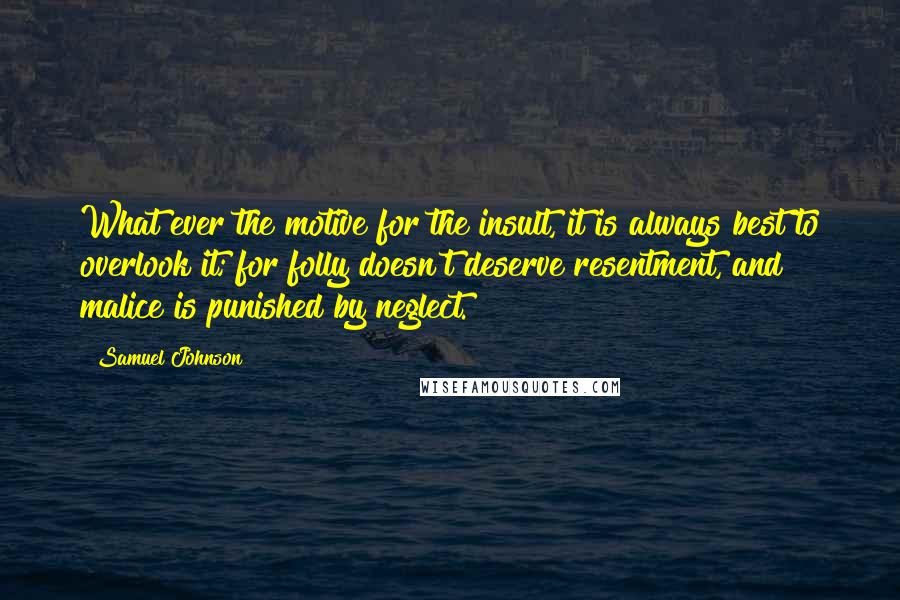 Samuel Johnson Quotes: What ever the motive for the insult, it is always best to overlook it; for folly doesn't deserve resentment, and malice is punished by neglect.