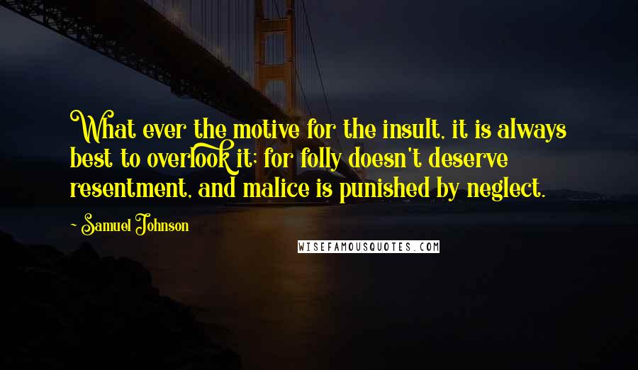 Samuel Johnson Quotes: What ever the motive for the insult, it is always best to overlook it; for folly doesn't deserve resentment, and malice is punished by neglect.