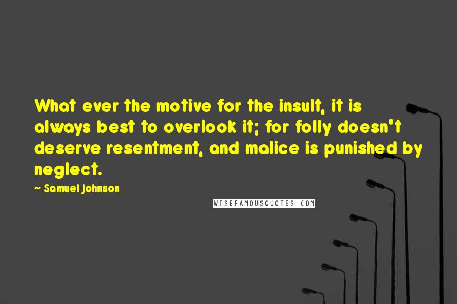 Samuel Johnson Quotes: What ever the motive for the insult, it is always best to overlook it; for folly doesn't deserve resentment, and malice is punished by neglect.