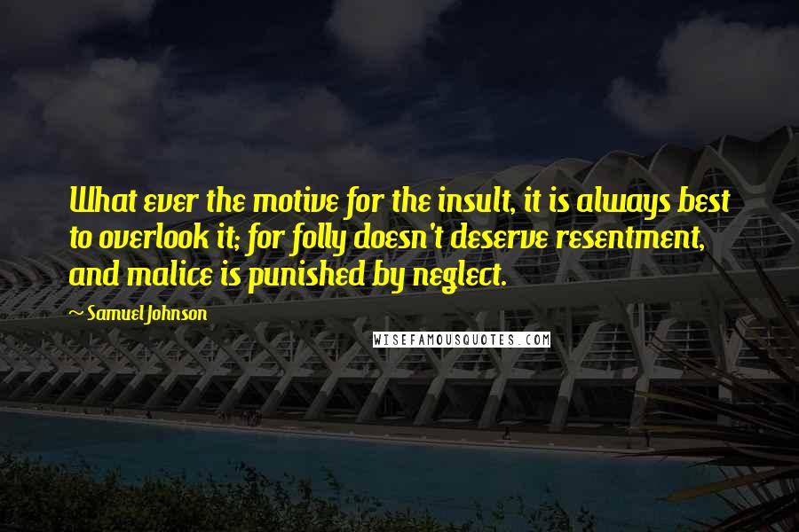 Samuel Johnson Quotes: What ever the motive for the insult, it is always best to overlook it; for folly doesn't deserve resentment, and malice is punished by neglect.