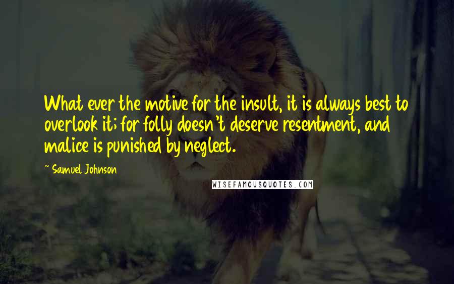 Samuel Johnson Quotes: What ever the motive for the insult, it is always best to overlook it; for folly doesn't deserve resentment, and malice is punished by neglect.