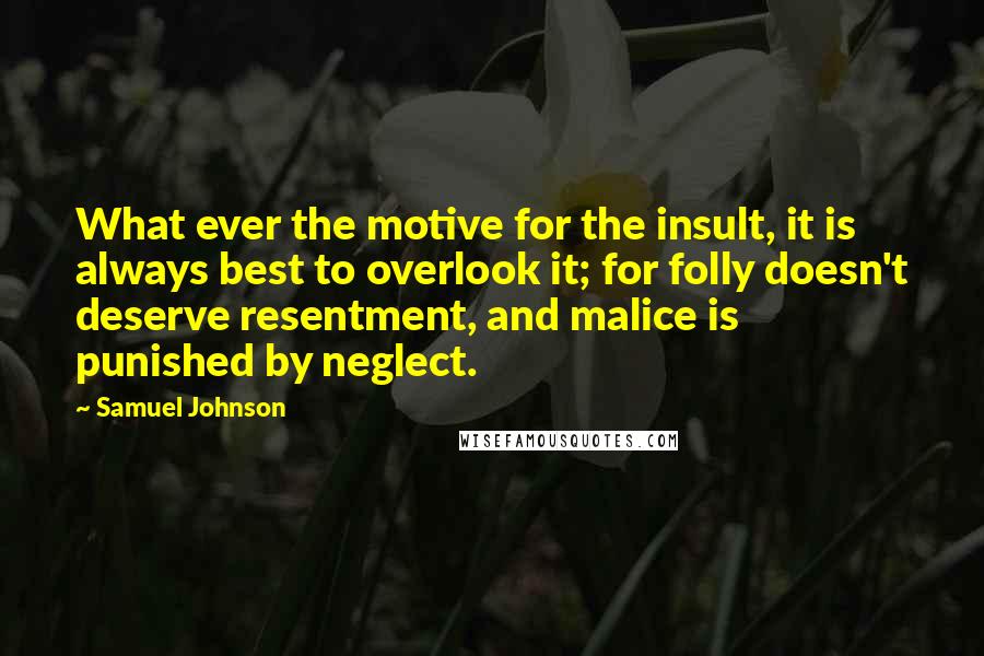 Samuel Johnson Quotes: What ever the motive for the insult, it is always best to overlook it; for folly doesn't deserve resentment, and malice is punished by neglect.