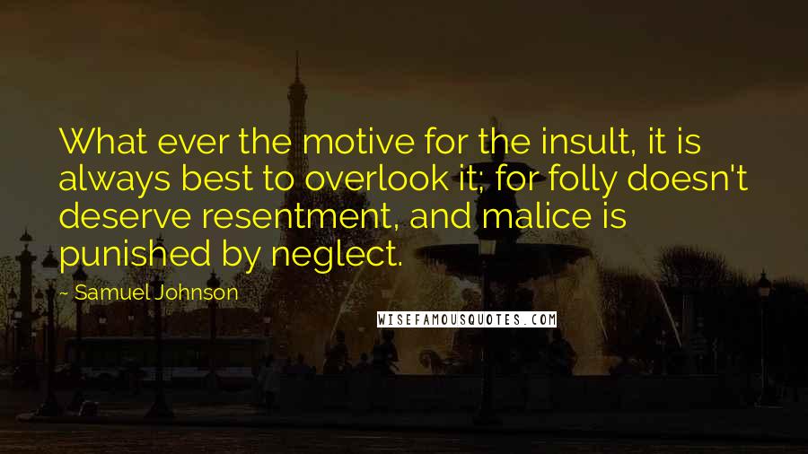 Samuel Johnson Quotes: What ever the motive for the insult, it is always best to overlook it; for folly doesn't deserve resentment, and malice is punished by neglect.