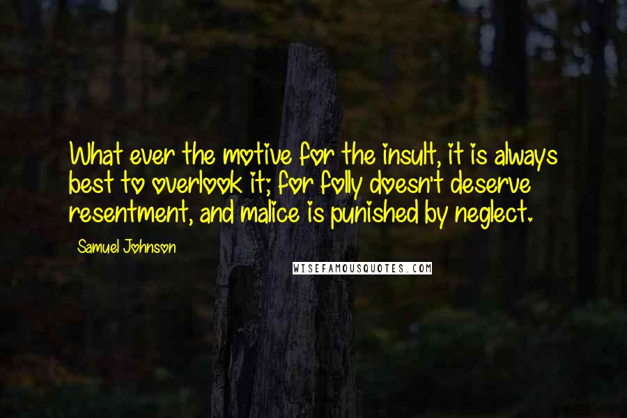 Samuel Johnson Quotes: What ever the motive for the insult, it is always best to overlook it; for folly doesn't deserve resentment, and malice is punished by neglect.