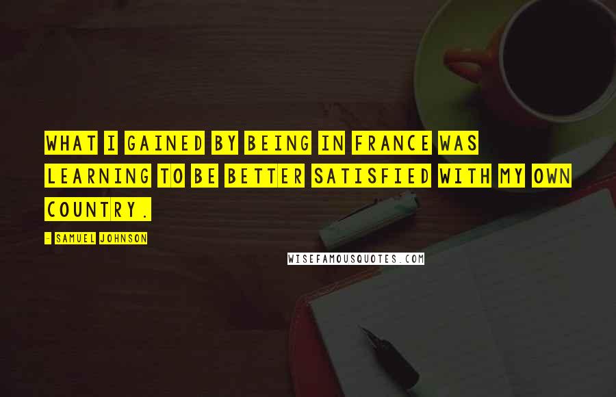 Samuel Johnson Quotes: What I gained by being in France was learning to be better satisfied with my own country.