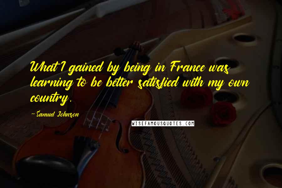 Samuel Johnson Quotes: What I gained by being in France was learning to be better satisfied with my own country.