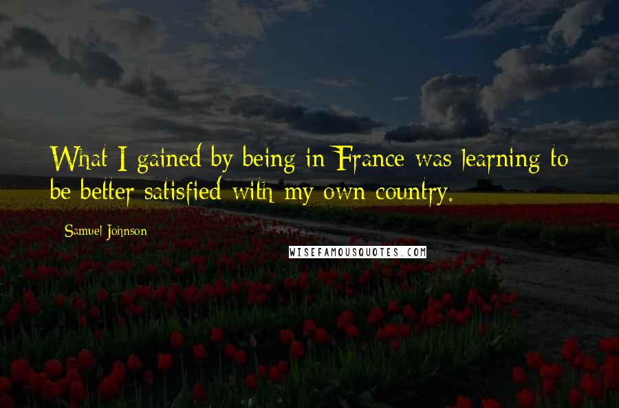 Samuel Johnson Quotes: What I gained by being in France was learning to be better satisfied with my own country.
