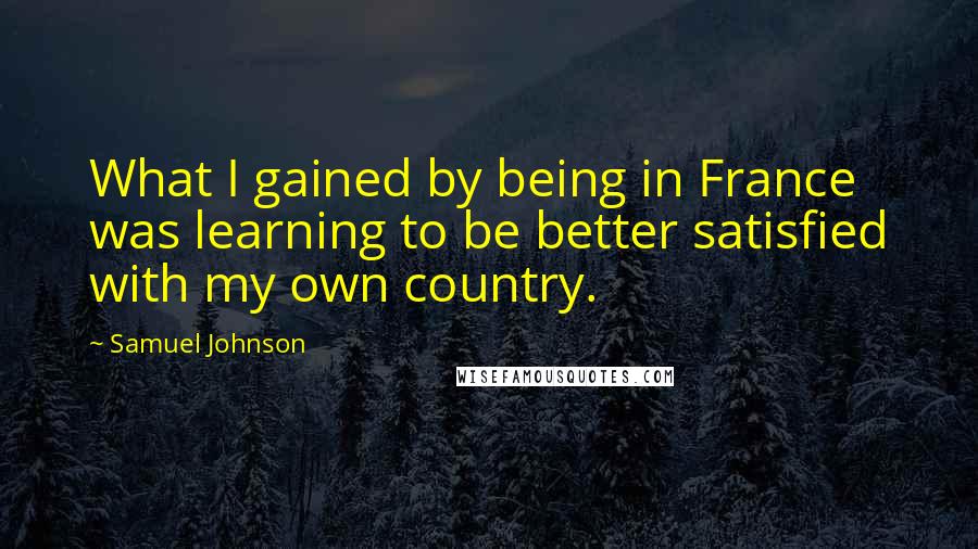 Samuel Johnson Quotes: What I gained by being in France was learning to be better satisfied with my own country.