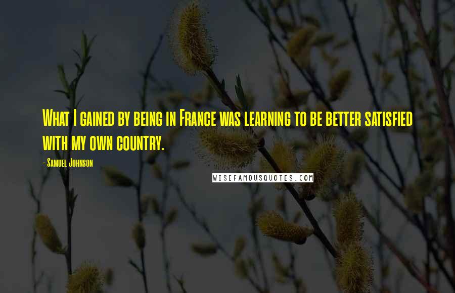 Samuel Johnson Quotes: What I gained by being in France was learning to be better satisfied with my own country.